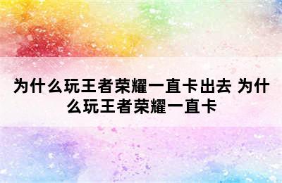 为什么玩王者荣耀一直卡出去 为什么玩王者荣耀一直卡